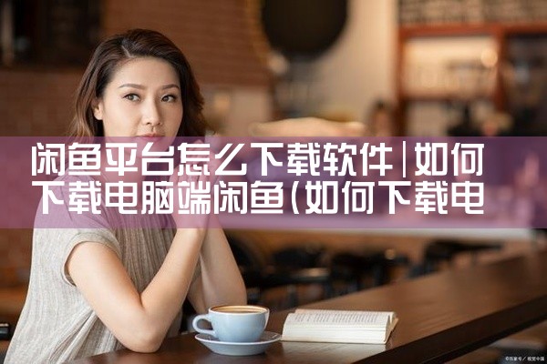 闲鱼平台怎么下载软件