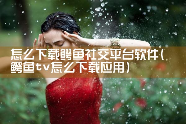 怎么下载鳄鱼社交平台软件